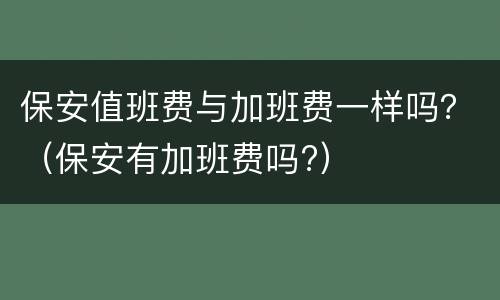 保安值班费与加班费一样吗？（保安有加班费吗?）