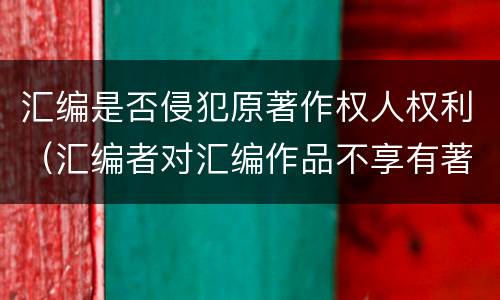 汇编是否侵犯原著作权人权利（汇编者对汇编作品不享有著作权）