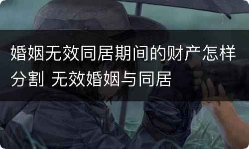 婚姻无效同居期间的财产怎样分割 无效婚姻与同居