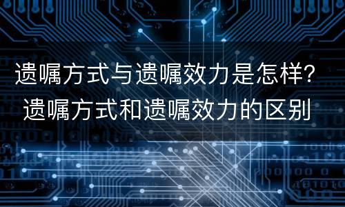 遗嘱方式与遗嘱效力是怎样? 遗嘱方式和遗嘱效力的区别 遗嘱方式与遗嘱效力是怎样? 遗嘱方式和遗嘱效力的区别