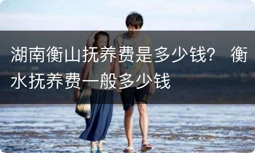 湖南衡山抚养费是多少钱？ 衡水抚养费一般多少钱