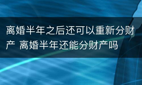 离婚半年之后还可以重新分财产 离婚半年还能分财产吗