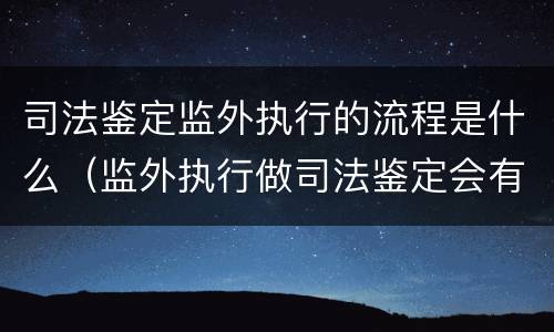 司法鉴定监外执行的流程是什么（监外执行做司法鉴定会有哪些检查）