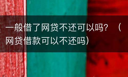 一般借了网贷不还可以吗？（网贷借款可以不还吗）