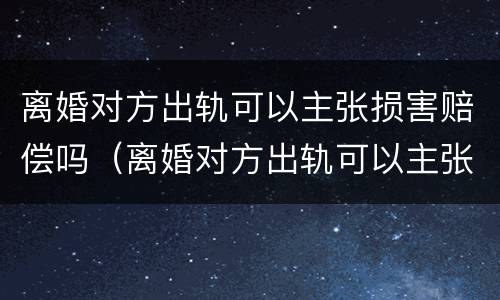 离婚对方出轨可以主张损害赔偿吗（离婚对方出轨可以主张损害赔偿吗知乎）