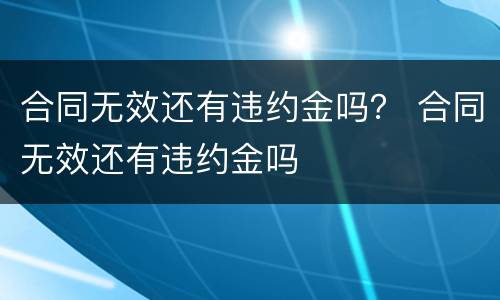 合同无效还有违约金吗？ 合同无效还有违约金吗
