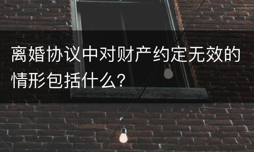 离婚协议中对财产约定无效的情形包括什么？