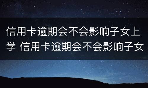 信用卡逾期会不会影响子女上学 信用卡逾期会不会影响子女上学政审