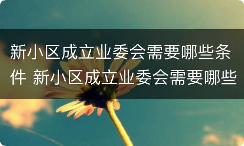 新小区成立业委会需要哪些条件 新小区成立业委会需要哪些条件呢