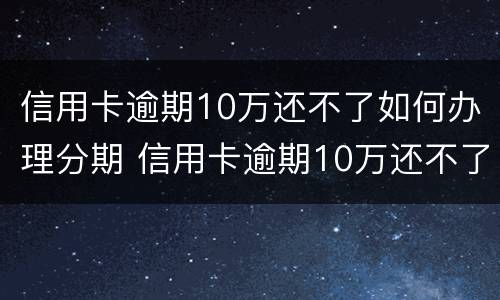 信用卡逾期10万还不了如何办理分期 信用卡逾期10万还不了如何办理分期手续