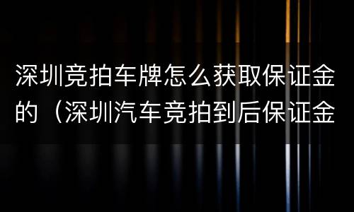 深圳竞拍车牌怎么获取保证金的（深圳汽车竞拍到后保证金如何处理）