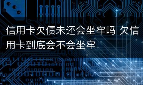 信用卡欠债未还会坐牢吗 欠信用卡到底会不会坐牢