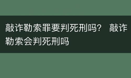 敲诈勒索罪要判死刑吗？ 敲诈勒索会判死刑吗
