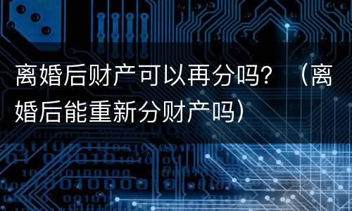 离婚后财产可以再分吗？（离婚后能重新分财产吗）