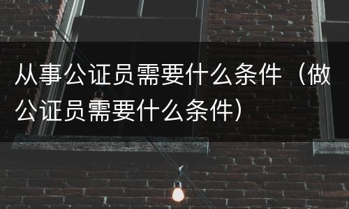 从事公证员需要什么条件（做公证员需要什么条件）