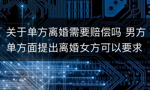关于单方离婚需要赔偿吗 男方单方面提出离婚女方可以要求赔偿吗