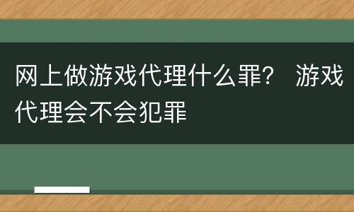 网上做游戏代理什么罪？ 游戏代理会不会犯罪