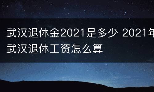 武汉退休金2021是多少 2021年武汉退休工资怎么算