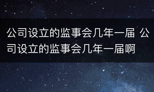 公司设立的监事会几年一届 公司设立的监事会几年一届啊