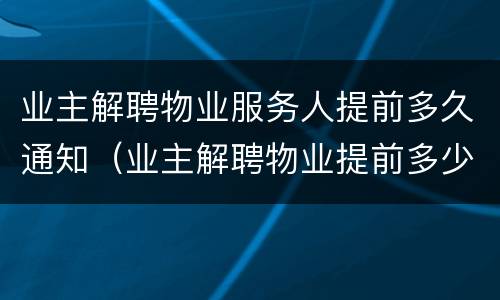 业主解聘物业服务人提前多久通知（业主解聘物业提前多少天通知）