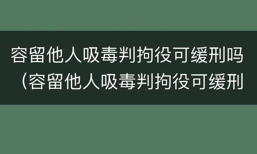 容留他人吸毒判拘役可缓刑吗（容留他人吸毒判拘役可缓刑吗）