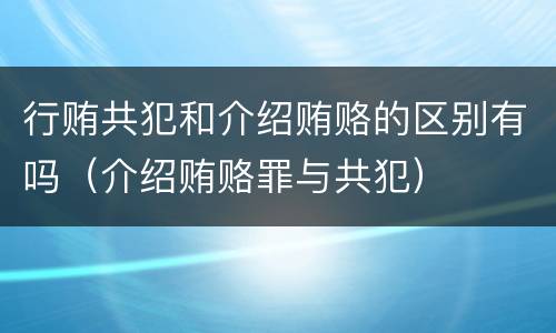 行贿共犯和介绍贿赂的区别有吗（介绍贿赂罪与共犯）