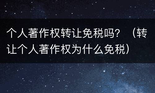 个人著作权转让免税吗？（转让个人著作权为什么免税）