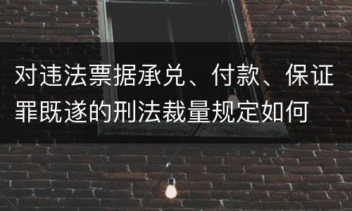 对违法票据承兑、付款、保证罪既遂的刑法裁量规定如何