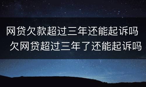 网贷欠款超过三年还能起诉吗 欠网贷超过三年了还能起诉吗
