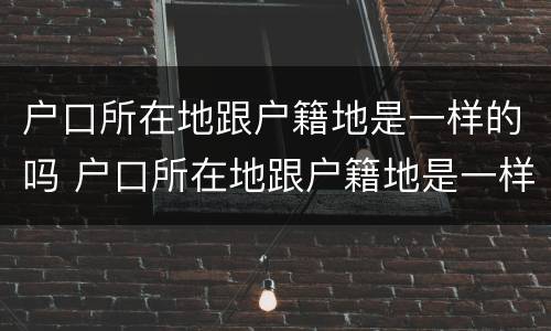 户口所在地跟户籍地是一样的吗 户口所在地跟户籍地是一样的吗