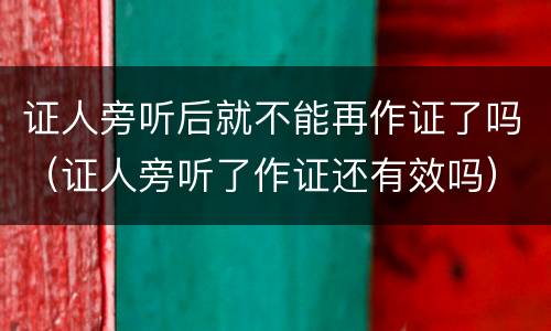 证人旁听后就不能再作证了吗（证人旁听了作证还有效吗）