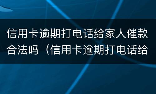 信用卡逾期打电话给家人催款合法吗（信用卡逾期打电话给家人催款合法吗知乎）