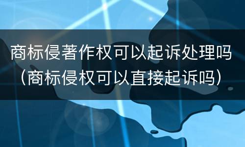 商标侵著作权可以起诉处理吗（商标侵权可以直接起诉吗）