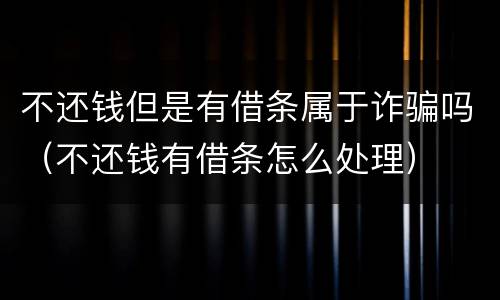 不还钱但是有借条属于诈骗吗（不还钱有借条怎么处理）