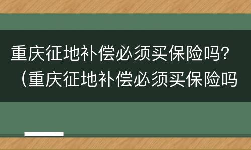 重庆征地补偿必须买保险吗？（重庆征地补偿必须买保险吗知乎）