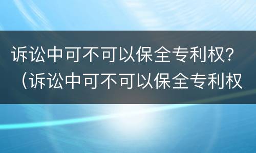 诉讼中可不可以保全专利权？（诉讼中可不可以保全专利权和债权）