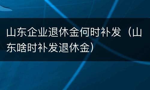 山东企业退休金何时补发（山东啥时补发退休金）