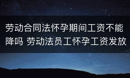 劳动合同法怀孕期间工资不能降吗 劳动法员工怀孕工资发放