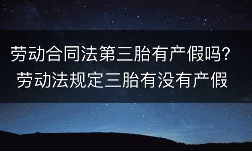 劳动合同法第三胎有产假吗? 劳动法规定三胎有没有产假 劳动合同法第三胎有产假吗? 劳动法规定三胎有没有产假