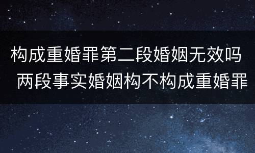构成重婚罪第二段婚姻无效吗 两段事实婚姻构不构成重婚罪