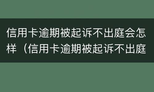 信用卡逾期被起诉不出庭会怎样（信用卡逾期被起诉不出庭会怎样会不会坐牢）