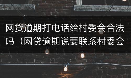 网贷逾期打电话给村委会合法吗（网贷逾期说要联系村委会合法吗?）