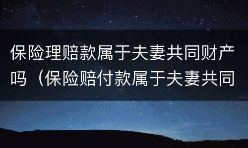 保险理赔款属于夫妻共同财产吗（保险赔付款属于夫妻共同财产吗）