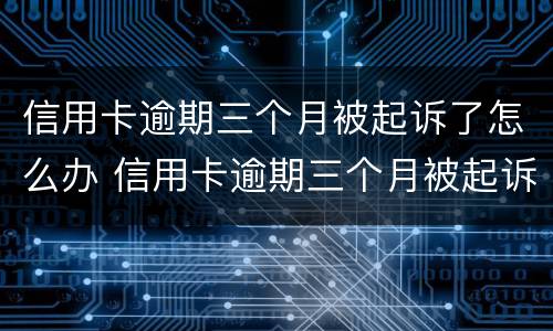 信用卡逾期三个月被起诉了怎么办 信用卡逾期三个月被起诉了怎么办理