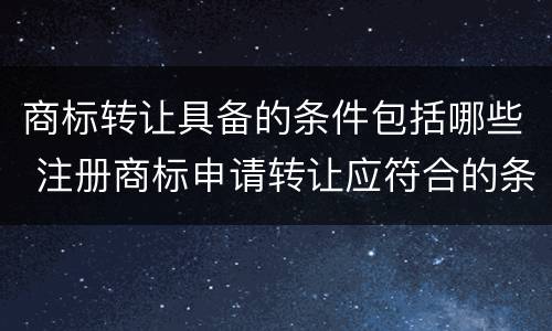 商标转让具备的条件包括哪些 注册商标申请转让应符合的条件为