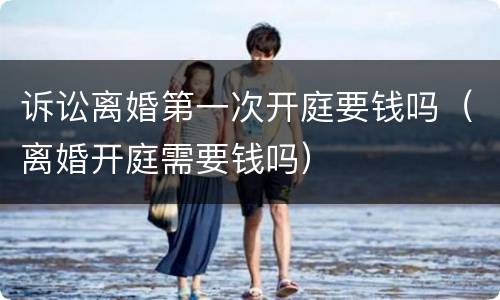 诉讼离婚第一次开庭要钱吗（离婚开庭需要钱吗）