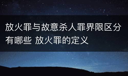 放火罪与故意杀人罪界限区分有哪些 放火罪的定义