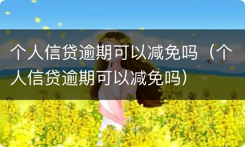 个人信贷逾期可以减免吗（个人信贷逾期可以减免吗）
