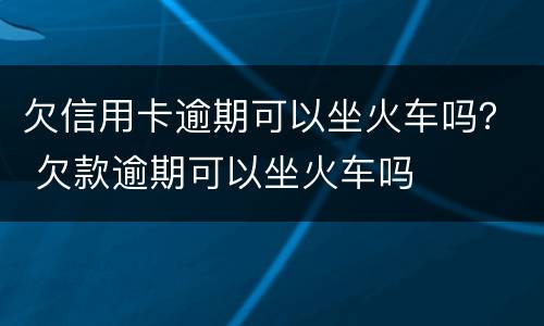 欠信用卡逾期可以坐火车吗？ 欠款逾期可以坐火车吗