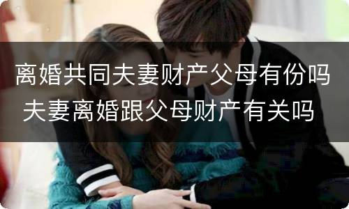 离婚共同夫妻财产父母有份吗 夫妻离婚跟父母财产有关吗